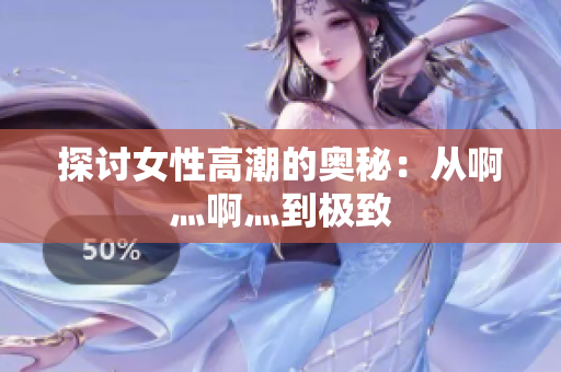 探讨女性高潮的奥秘：从啊灬啊灬到极致