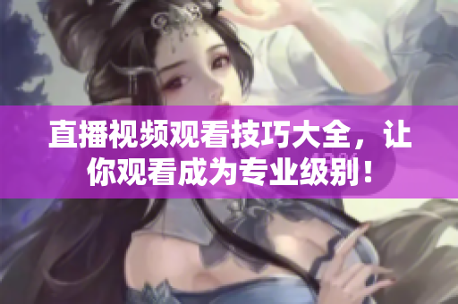 直播视频观看技巧大全，让你观看成为专业级别！