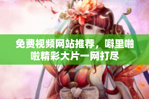 免费视频网站推荐，噼里啪啦精彩大片一网打尽