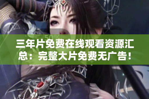 三年片免费在线观看资源汇总：完整大片免费无广告！