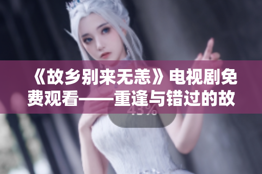 《故乡别来无恙》电视剧免费观看——重逢与错过的故事