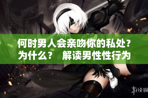 何时男人会亲吻你的私处？为什么？  解读男性性行为