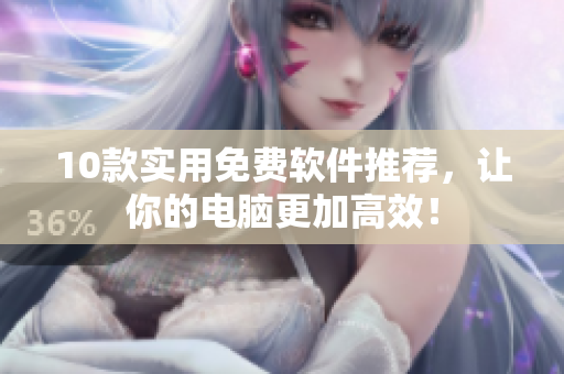 10款实用免费软件推荐，让你的电脑更加高效！