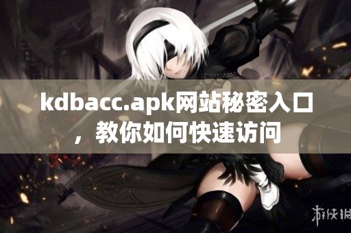 kdbacc.apk网站秘密入口，教你如何快速访问