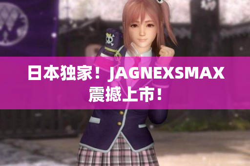日本独家！JAGNEXSMAX震撼上市！