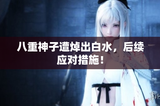 八重神子遭焯出白水，后续应对措施！