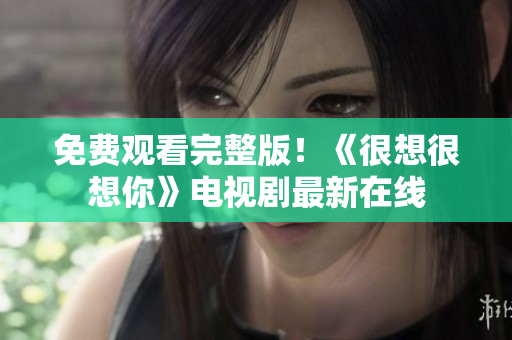 免费观看完整版！《很想很想你》电视剧最新在线