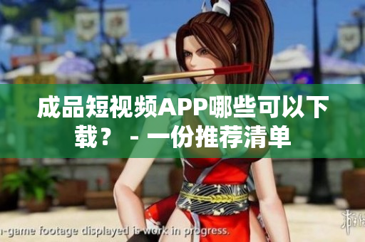 成品短视频APP哪些可以下载？ - 一份推荐清单