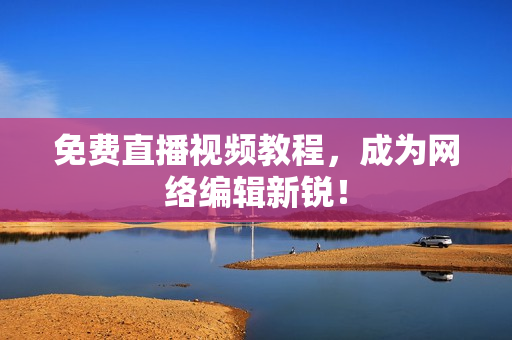 免费直播视频教程，成为网络编辑新锐！