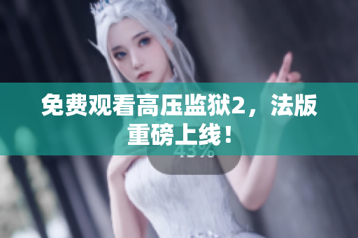 免费观看高压监狱2，法版重磅上线！