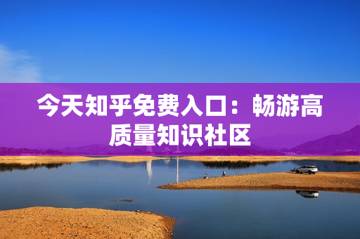 今天知乎免费入口：畅游高质量知识社区