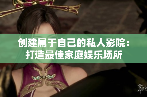 创建属于自己的私人影院：打造最佳家庭娱乐场所
