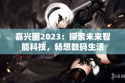 嘉兴圈2023：探索未来智能科技，畅想数码生活