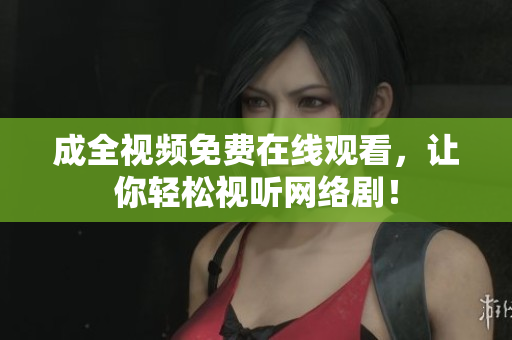 成全视频免费在线观看，让你轻松视听网络剧！