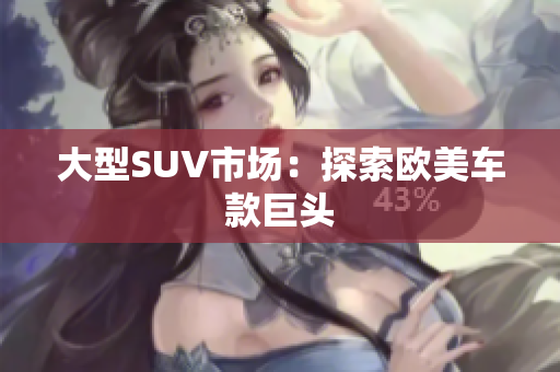 大型SUV市场：探索欧美车款巨头