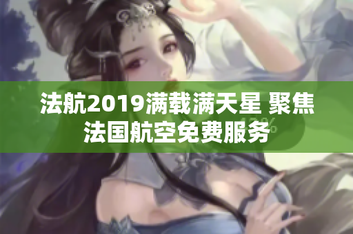 法航2019满载满天星 聚焦法国航空免费服务