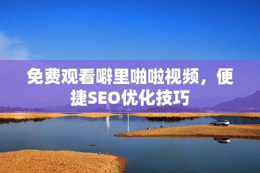 免费观看噼里啪啦视频，便捷SEO优化技巧