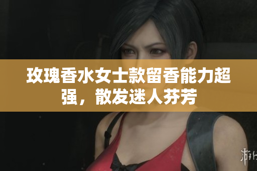 玫瑰香水女士款留香能力超强，散发迷人芬芳