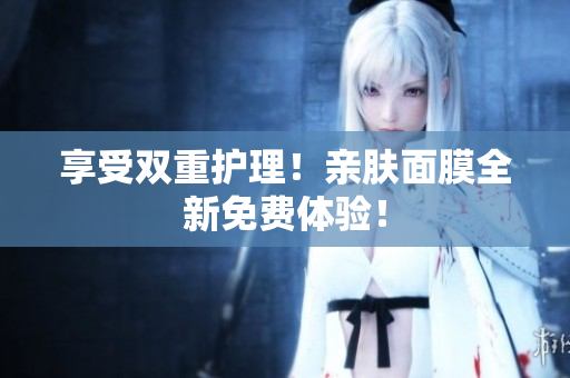 享受双重护理！亲肤面膜全新免费体验！
