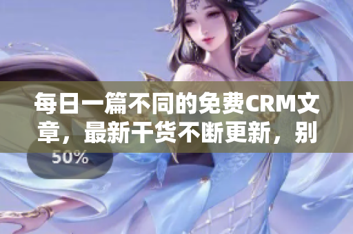 每日一篇不同的免费CRM文章，最新干货不断更新，别错过！