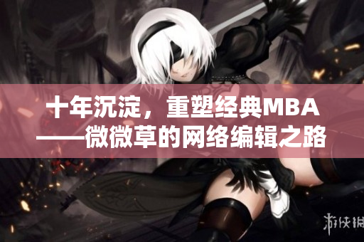 十年沉淀，重塑经典MBA——微微草的网络编辑之路