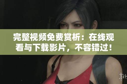 完整视频免费赏析：在线观看与下载影片，不容错过！