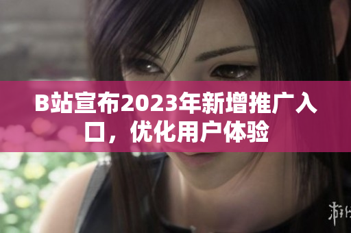 B站宣布2023年新增推广入口，优化用户体验
