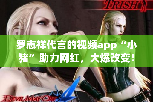 罗志祥代言的视频app“小猪”助力网红，大爆改变！