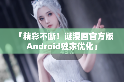 「精彩不断！谜漫画官方版Android独家优化」