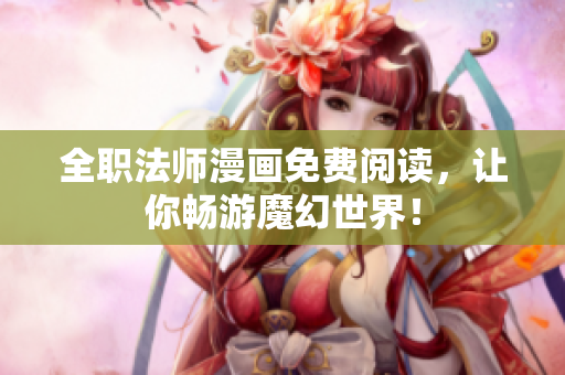 全职法师漫画免费阅读，让你畅游魔幻世界！