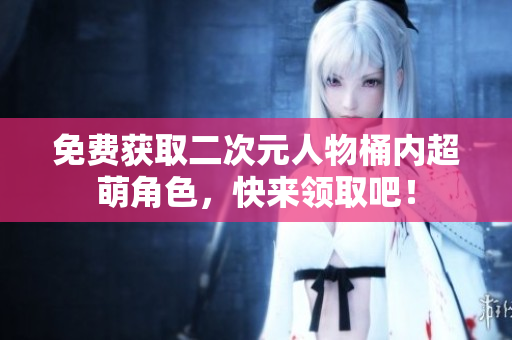免费获取二次元人物桶内超萌角色，快来领取吧！