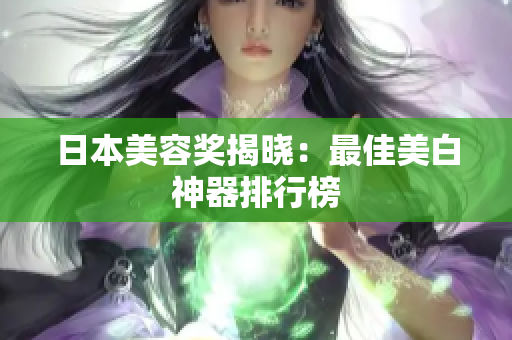 日本美容奖揭晓：最佳美白神器排行榜