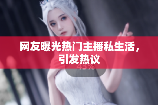 网友曝光热门主播私生活，引发热议