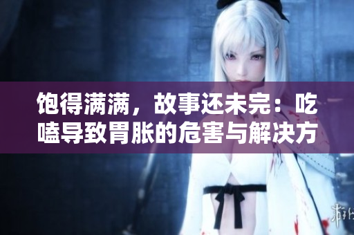 饱得满满，故事还未完：吃嗑导致胃胀的危害与解决方法