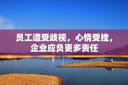 员工遭受歧视，心情受挫，企业应负更多责任