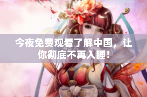 今夜免费观看了解中国，让你彻底不再入睡！