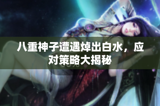 八重神子遭遇焯出白水，应对策略大揭秘
