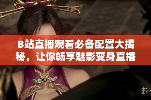 B站直播观看必备配置大揭秘，让你畅享魅影变身直播达人！