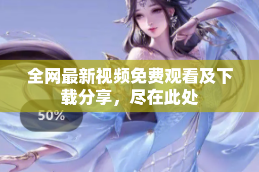 全网最新视频免费观看及下载分享，尽在此处