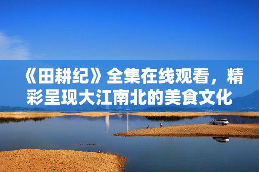 《田耕纪》全集在线观看，精彩呈现大江南北的美食文化之旅