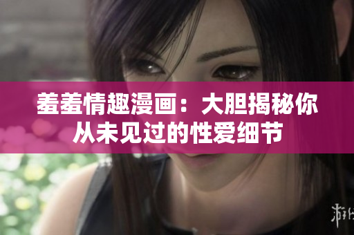 羞羞情趣漫画：大胆揭秘你从未见过的性爱细节