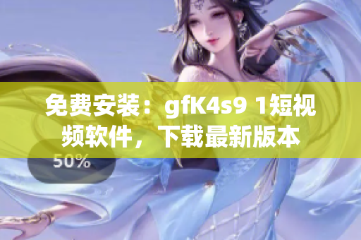 免费安装：gfK4s9 1短视频软件，下载最新版本