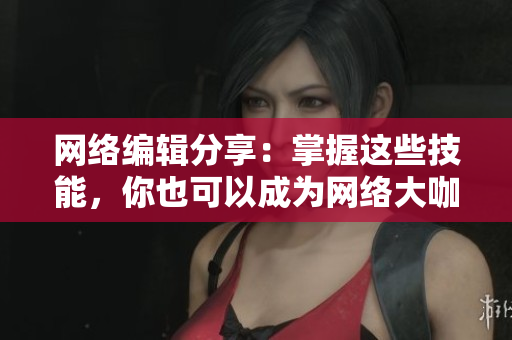 网络编辑分享：掌握这些技能，你也可以成为网络大咖