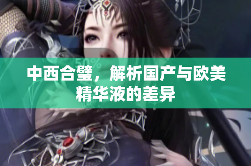 中西合璧，解析国产与欧美精华液的差异