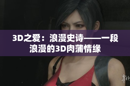 3D之爱：浪漫史诗——一段浪漫的3D肉蒲情缘