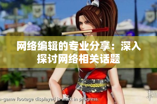 网络编辑的专业分享：深入探讨网络相关话题