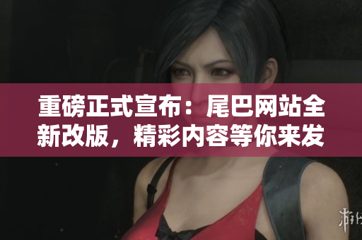 重磅正式宣布：尾巴网站全新改版，精彩内容等你来发现！