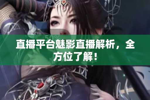 直播平台魅影直播解析，全方位了解！