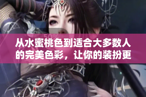 从水蜜桃色到适合大多数人的完美色彩，让你的装扮更有吸引力