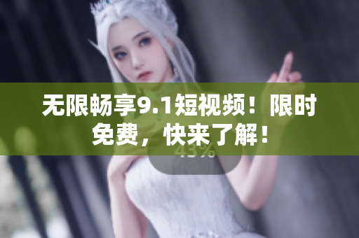 无限畅享9.1短视频！限时免费，快来了解！